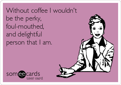 Without coffee I wouldn't
be the perky,
foul-mouthed, 
and delightful 
person that I am.