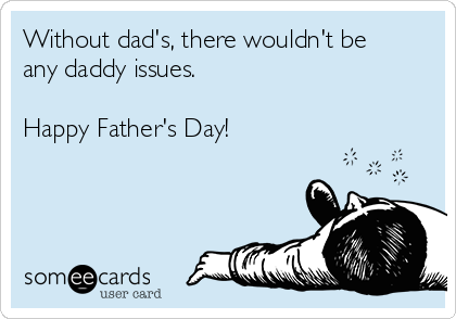 Without dad's, there wouldn't be
any daddy issues. 

Happy Father's Day!