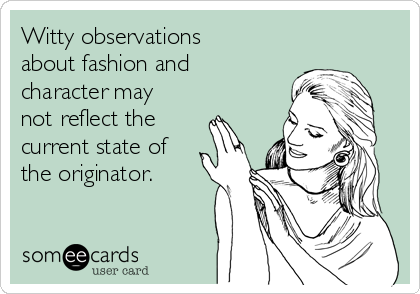 Witty observations
about fashion and
character may
not reflect the
current state of
the originator.