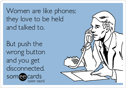 Women are like phones:
they love to be held
and talked to. 

But push the
wrong button
and you get
disconnected.