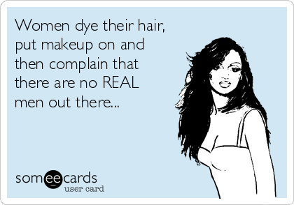 Women dye their hair,
put makeup on and
then complain that
there are no REAL
men out there...