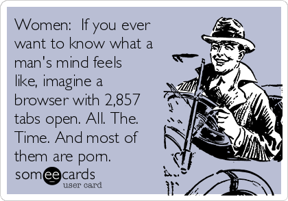 Women:  If you ever
want to know what a
man's mind feels
like, imagine a
browser with 2,857
tabs open. All. The.
Time. And most of
them are porn. 