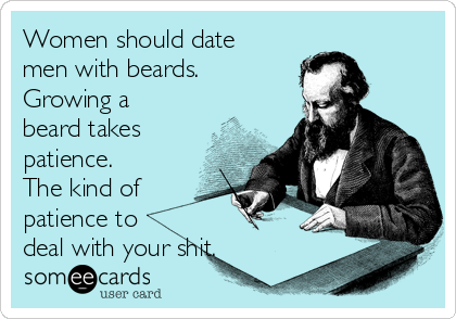 Women should date
men with beards.
Growing a
beard takes
patience.
The kind of
patience to
deal with your shit. 