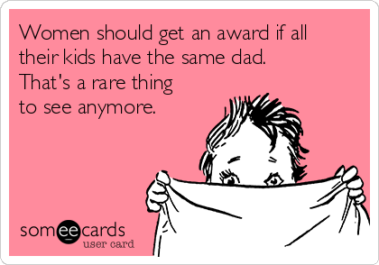 Women should get an award if all
their kids have the same dad.
That's a rare thing
to see anymore. 