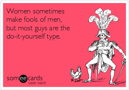 Women sometimes
make fools of men,
but most guys are the
do-it-yourself type.