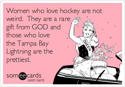 Women who love hockey are not
weird.  They are a rare
gift from GOD and
those who love
the Tampa Bay
Lightning are the
prettiest.