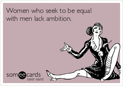 Women who seek to be equal
with men lack ambition.