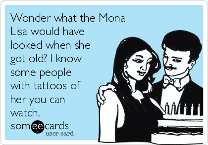 Wonder what the Mona
Lisa would have
looked when she
got old? I know
some people
with tattoos of
her you can
watch.