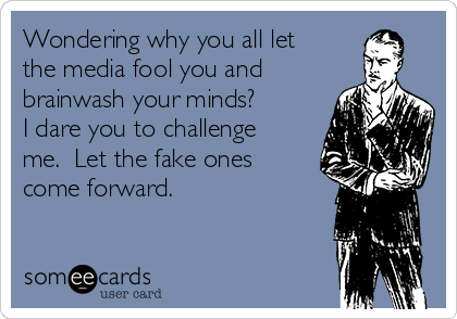 Wondering why you all let
the media fool you and
brainwash your minds? 
I dare you to challenge
me.  Let the fake ones
come forward.