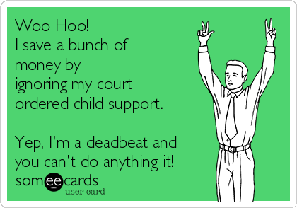 Woo Hoo!
I save a bunch of
money by
ignoring my court
ordered child support.

Yep, I'm a deadbeat and
you can't do anything it!