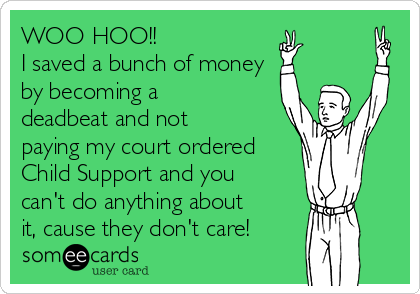WOO HOO!!
I saved a bunch of money
by becoming a
deadbeat and not
paying my court ordered
Child Support and you
can't do anything about
it, cause they don't care!