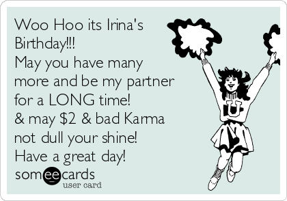 Woo Hoo its Irina's
Birthday!!!
May you have many
more and be my partner
for a LONG time!
& may $2 & bad Karma
not dull your shine!
Have a great day!