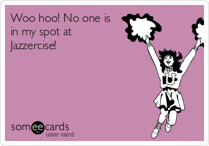 Woo hoo! No one is
in my spot at
Jazzercise!