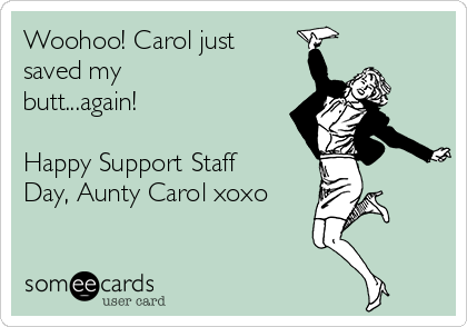 Woohoo! Carol just
saved my
butt...again!

Happy Support Staff
Day, Aunty Carol xoxo