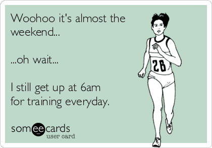 Woohoo it's almost the
weekend...

...oh wait...

I still get up at 6am 
for training everyday.