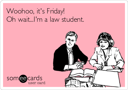 Woohoo, it's Friday!
Oh wait...I'm a law student.