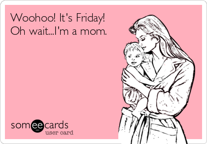 Woohoo! It's Friday!
Oh wait...I'm a mom.