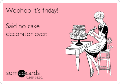 Woohoo it's friday!

Said no cake
decorator ever.