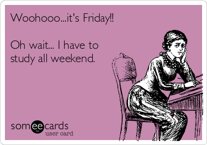 Woohooo...it's Friday!!

Oh wait... I have to
study all weekend.