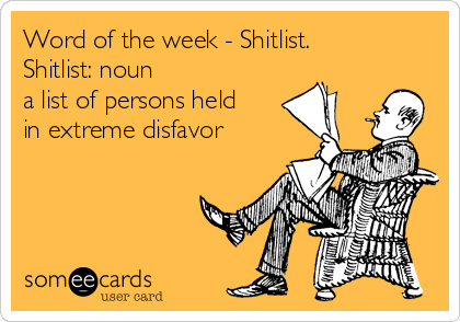 Word of the week - Shitlist.
Shitlist: noun
a list of persons held
in extreme disfavor