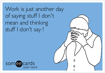 Work is just another day
of saying stuff I don't
mean and thinking
stuff I don't say !