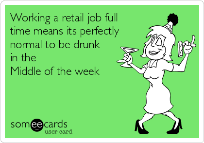 Working a retail job full
time means its perfectly
normal to be drunk
in the
Middle of the week 