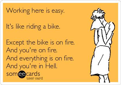 Working here is easy. 

It's like riding a bike. 

Except the bike is on fire. 
And you're on fire. 
And everything is on fire. 
And you're in Hell. 