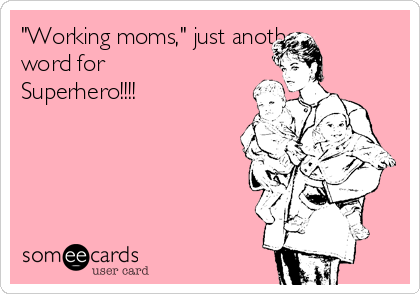 "Working moms," just another
word for
Superhero!!!!