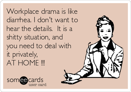 Workplace drama is like 
diarrhea. I don't want to
hear the details.  It is a
shitty situation, and
you need to deal with
it privately, 
AT HOME !!!