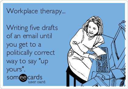 Workplace therapy...

Writing five drafts
of an email until
you get to a
politically correct
way to say "up
yours".