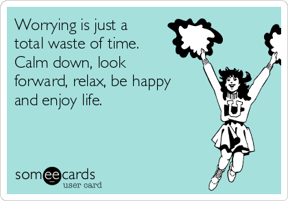 Worrying is just a
total waste of time.
Calm down, look
forward, relax, be happy
and enjoy life. 