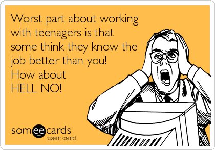 Worst part about working
with teenagers is that
some think they know the
job better than you! 
How about
HELL NO! 