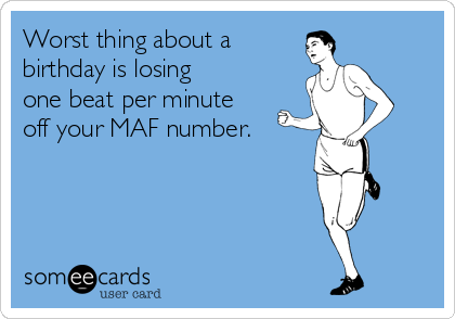 Worst thing about a
birthday is losing 
one beat per minute 
off your MAF number. 