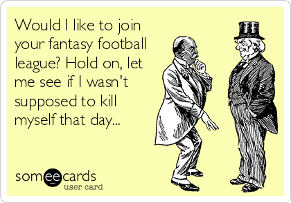 Would I like to join
your fantasy football
league? Hold on, let
me see if I wasn't
supposed to kill
myself that day...