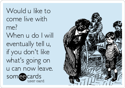 Would u like to
come live with
me?
When u do I will
eventually tell u,
if you don't like
what's going on
u can now leave.