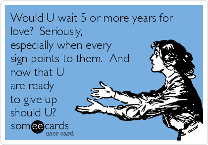 Would U wait 5 or more years for
love?  Seriously,
especially when every
sign points to them.  And
now that U
are ready
to give up
should U?