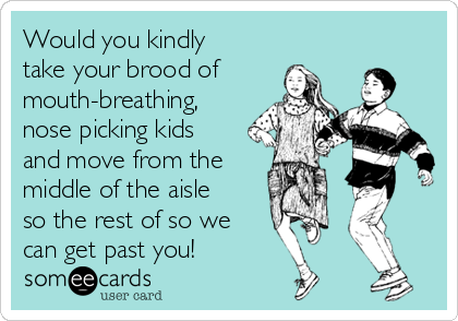 Would you kindly
take your brood of
mouth-breathing,
nose picking kids
and move from the
middle of the aisle
so the rest of so we 
can get past you! 