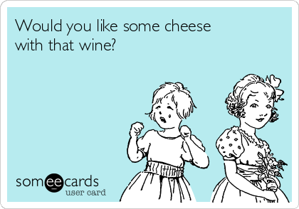 Would you like some cheese
with that wine?