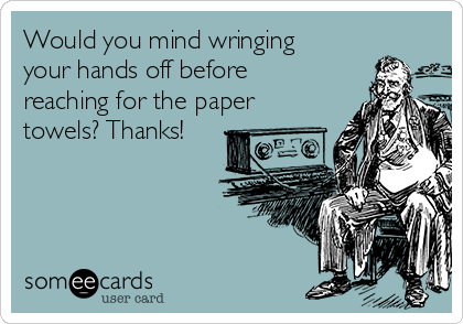 Would you mind wringing
your hands off before
reaching for the paper
towels? Thanks!