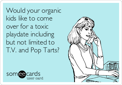 Would your organic
kids like to come
over for a toxic
playdate including
but not limited to
T.V. and Pop Tarts?