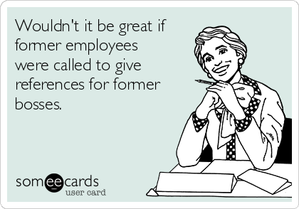 Wouldn't it be great if
former employees
were called to give
references for former
bosses.