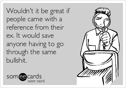 Wouldn't it be great if
people came with a
reference from their
ex. It would save
anyone having to go
through the same
bullshit. 