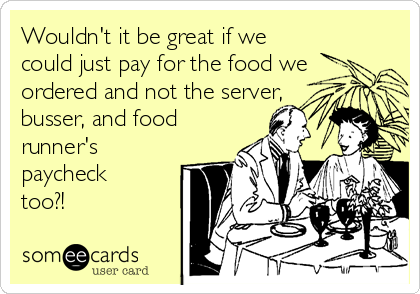 Wouldn't it be great if we
could just pay for the food we
ordered and not the server,
busser, and food
runner's
paycheck
too?!