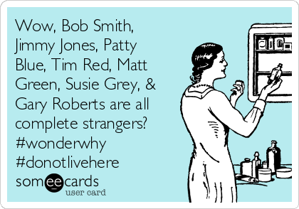 Wow, Bob Smith,
Jimmy Jones, Patty
Blue, Tim Red, Matt
Green, Susie Grey, &
Gary Roberts are all
complete strangers? 
#wonderwhy
#donotlivehere 