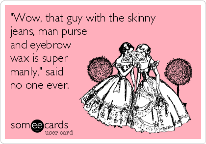 "Wow, that guy with the skinny
jeans, man purse
and eyebrow
wax is super
manly," said
no one ever. 