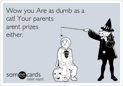 Wow you Are as dumb as a
cat! Your parents
arent prizes
either.