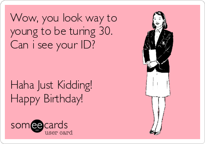 Wow, you look way to
young to be turing 30.
Can i see your ID?


Haha Just Kidding!
Happy Birthday!