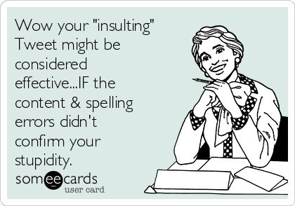 Wow your "insulting"
Tweet might be
considered
effective...IF the
content & spelling
errors didn't
confirm your
stupidity.