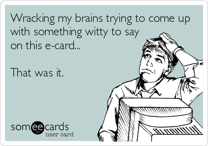 Wracking my brains trying to come up
with something witty to say
on this e-card...

That was it.
