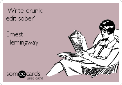 'Write drunk; 
edit sober'

Ernest
Hemingway